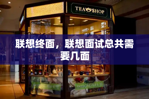联想终面，联想面试总共需要几面