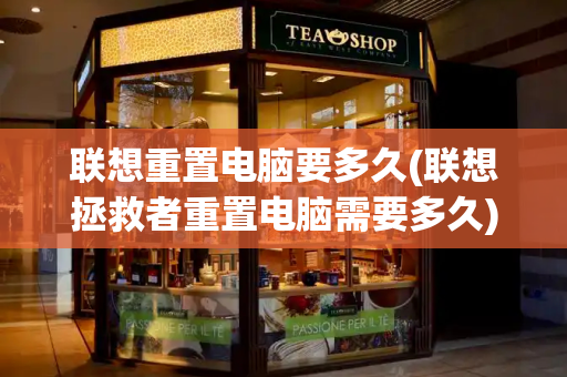 联想重置电脑要多久(联想拯救者重置电脑需要多久)-第1张图片-星选测评