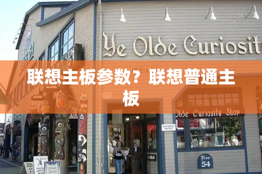 联想主板参数？联想普通主板-第1张图片-星选测评