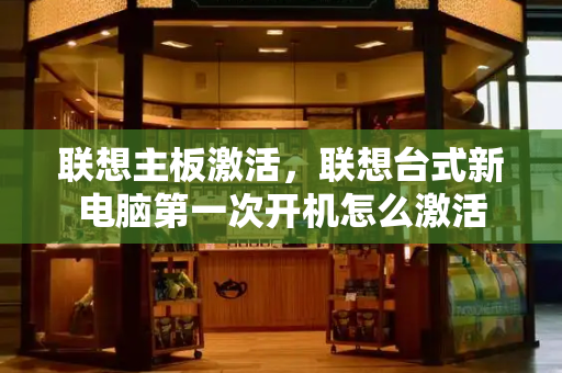 联想主板激活，联想台式新电脑第一次开机怎么激活