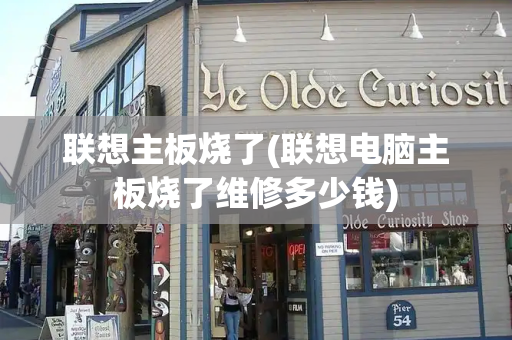 联想主板烧了(联想电脑主板烧了维修多少钱)-第1张图片-星选测评