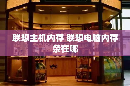 联想主机内存 联想电脑内存条在哪-第1张图片-星选测评