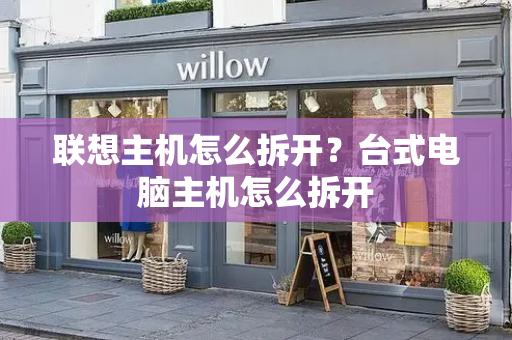 联想主机怎么拆开？台式电脑主机怎么拆开