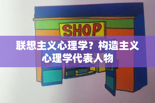 联想主义心理学？构造主义心理学代表人物