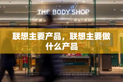 联想主要产品，联想主要做什么产品-第1张图片-星选测评