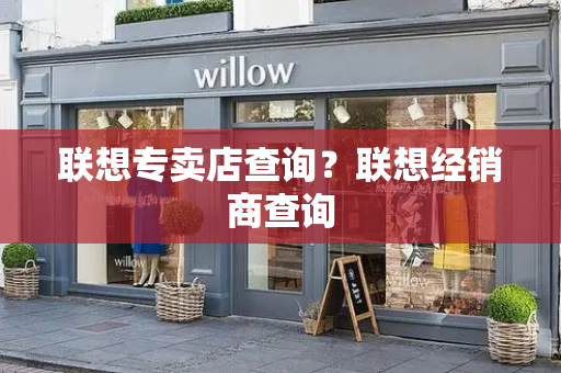 联想专卖店查询？联想经销商查询-第1张图片-星选测评