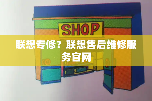 联想专修？联想售后维修服务官网