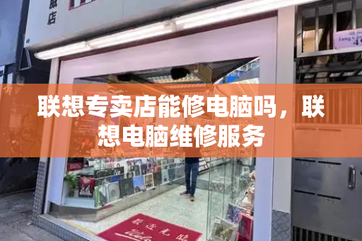 联想专卖店能修电脑吗，联想电脑维修服务