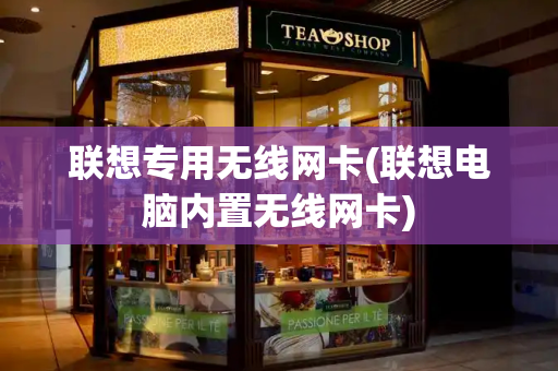 联想专用无线网卡(联想电脑内置无线网卡)