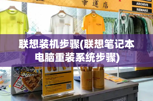 联想装机步骤(联想笔记本电脑重装系统步骤)