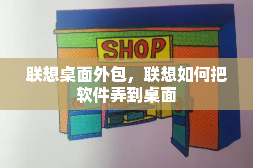 联想桌面外包，联想如何把软件弄到桌面
