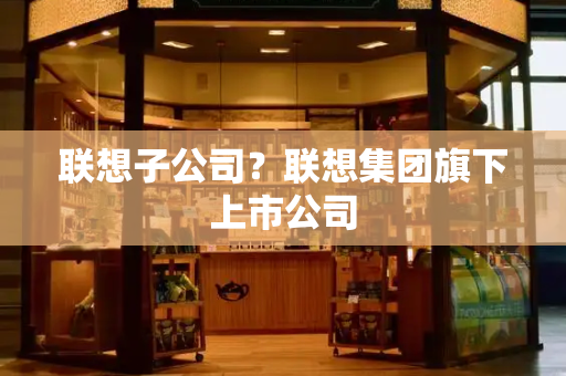 联想子公司？联想集团旗下上市公司