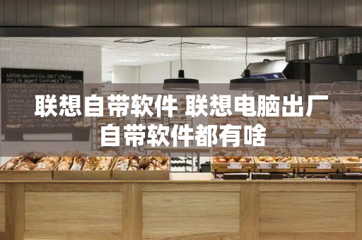 联想自带软件 联想电脑出厂自带软件都有啥