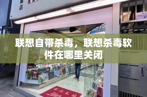 联想自带杀毒，联想杀毒软件在哪里关闭-第1张图片-星选测评