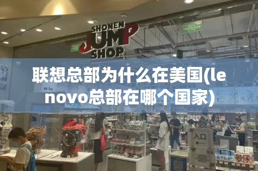 联想总部为什么在美国(lenovo总部在哪个国家)
