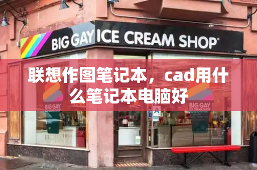 联想作图笔记本，cad用什么笔记本电脑好-第1张图片-星选测评