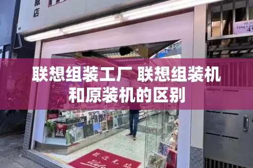 联想组装工厂 联想组装机和原装机的区别