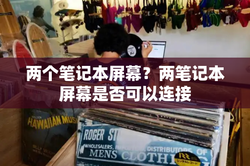 两个笔记本屏幕？两笔记本屏幕是否可以连接-第1张图片-星选测评