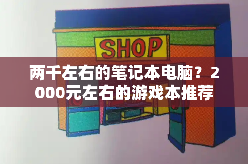 两千左右的笔记本电脑？2000元左右的游戏本推荐-第1张图片-星选测评