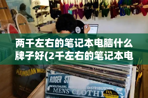 两千左右的笔记本电脑什么牌子好(2千左右的笔记本电脑哪款好)-第1张图片-星选测评