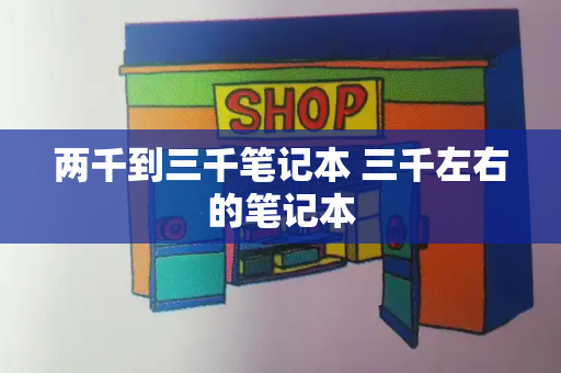 两千到三千笔记本 三千左右的笔记本-第1张图片-星选测评