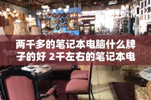 两千多的笔记本电脑什么牌子的好 2千左右的笔记本电脑哪款好-第1张图片-星选测评