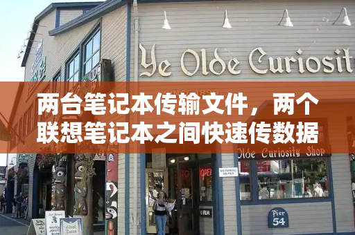 两台笔记本传输文件，两个联想笔记本之间快速传数据-第1张图片-星选测评