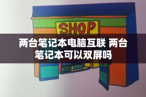 两台笔记本电脑互联 两台笔记本可以双屏吗-第1张图片-星选测评
