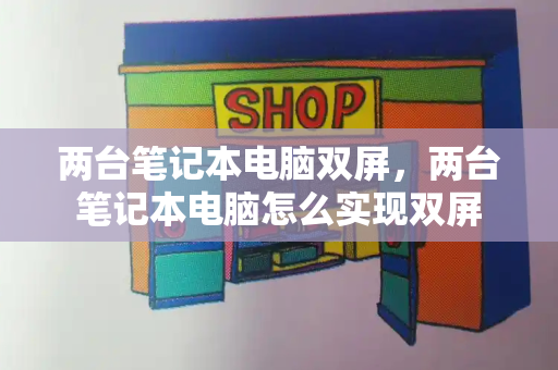 两台笔记本电脑双屏，两台笔记本电脑怎么实现双屏-第1张图片-星选测评