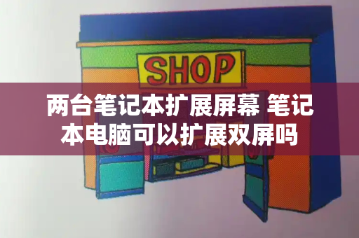 两台笔记本扩展屏幕 笔记本电脑可以扩展双屏吗-第1张图片-星选测评