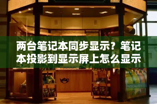 两台笔记本同步显示？笔记本投影到显示屏上怎么显示