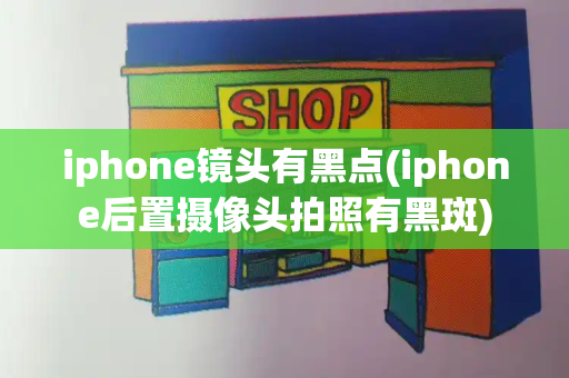 iphone镜头有黑点(iphone后置摄像头拍照有黑斑)