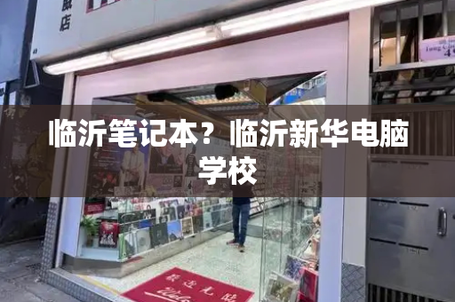 临沂笔记本？临沂新华电脑学校