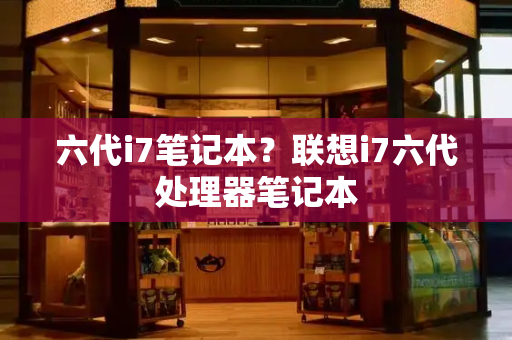 六代i7笔记本？联想i7六代处理器笔记本-第1张图片-星选测评