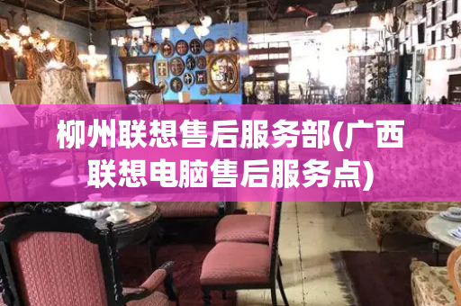 柳州联想售后服务部(广西联想电脑售后服务点)-第1张图片-星选测评