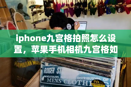 iphone九宫格拍照怎么设置，苹果手机相机九宫格如何设置