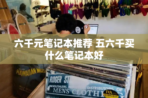 六千元笔记本推荐 五六千买什么笔记本好