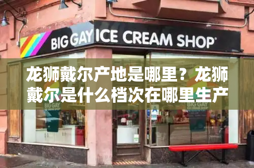 龙狮戴尔产地是哪里？龙狮戴尔是什么档次在哪里生产-第1张图片-星选测评