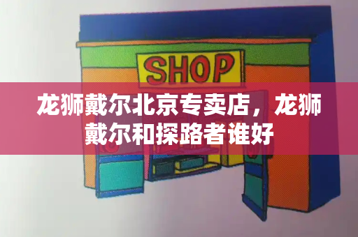 龙狮戴尔北京专卖店，龙狮戴尔和探路者谁好-第1张图片-星选测评
