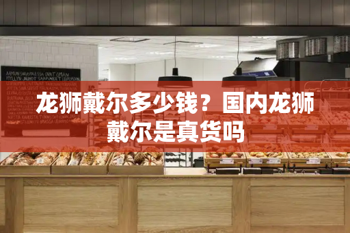 龙狮戴尔多少钱？国内龙狮戴尔是真货吗