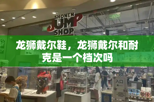 龙狮戴尔鞋，龙狮戴尔和耐克是一个档次吗-第1张图片-星选测评