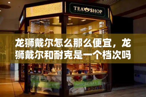 龙狮戴尔怎么那么便宜，龙狮戴尔和耐克是一个档次吗-第1张图片-星选测评