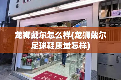 龙狮戴尔怎么样(龙狮戴尔足球鞋质量怎样)-第1张图片-星选测评