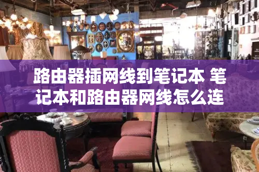 路由器插网线到笔记本 笔记本和路由器网线怎么连-第1张图片-星选测评