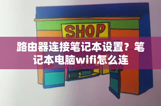 路由器连接笔记本设置？笔记本电脑wifi怎么连-第1张图片-星选测评