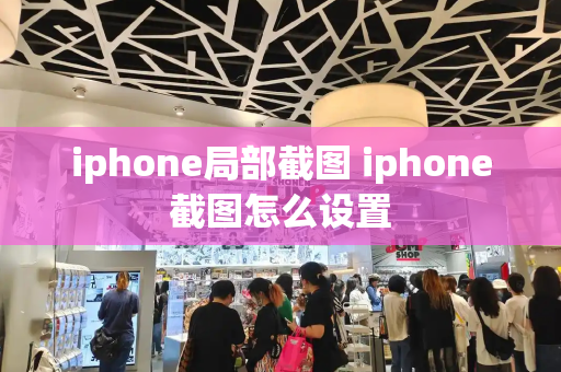iphone局部截图 iphone截图怎么设置-第1张图片-星选测评