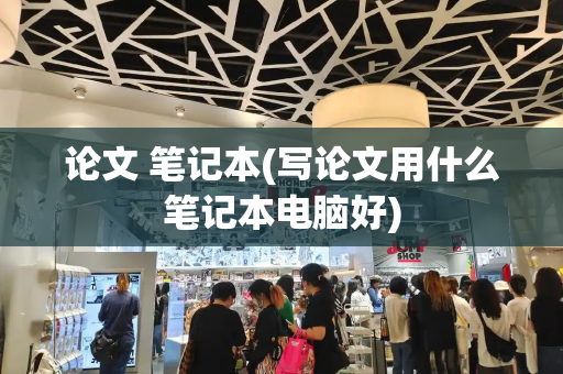 论文 笔记本(写论文用什么笔记本电脑好)
