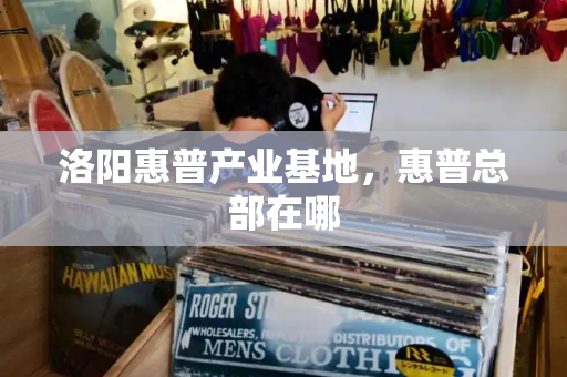 洛阳惠普产业基地，惠普总部在哪