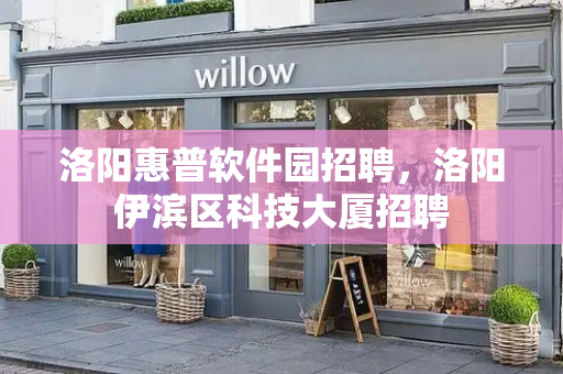 洛阳惠普软件园招聘，洛阳伊滨区科技大厦招聘-第1张图片-星选测评