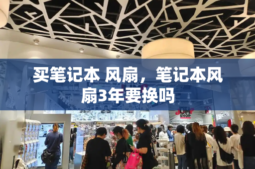 买笔记本 风扇，笔记本风扇3年要换吗-第1张图片-星选测评